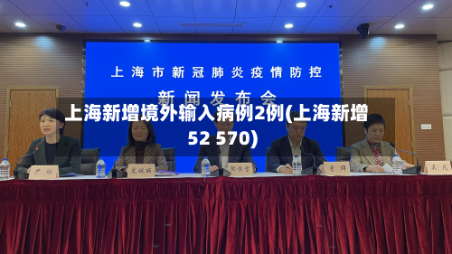上海新增境外输入病例2例(上海新增52 570)-第2张图片