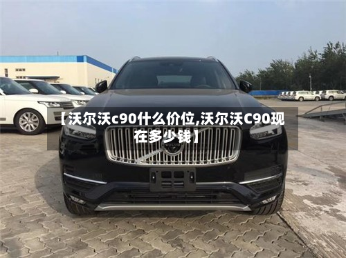 【沃尔沃c90什么价位,沃尔沃C90现在多少钱】