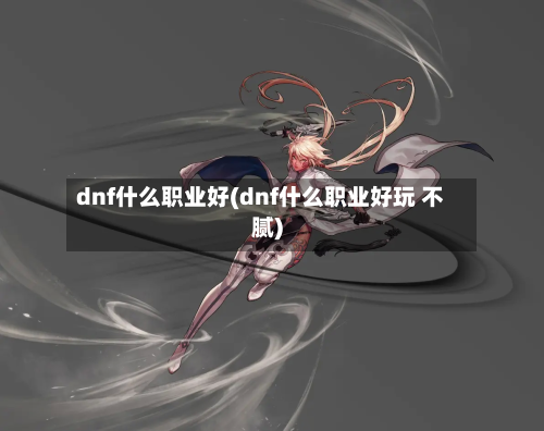dnf什么职业好(dnf什么职业好玩 不腻)
