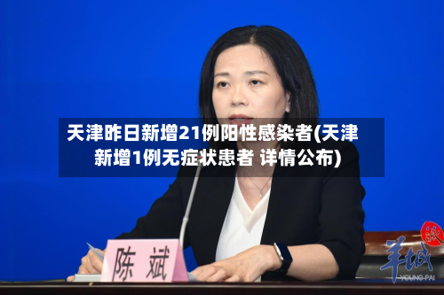 天津昨日新增21例阳性感染者(天津新增1例无症状患者 详情公布)-第2张图片