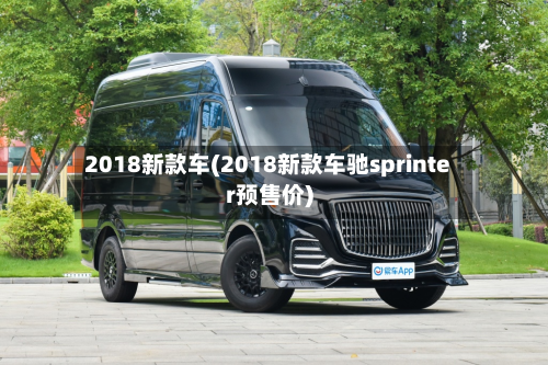 2018新款车(2018新款车驰sprinter预售价)