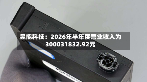 昱能科技：2026年半年度营业收入为300031832.92元