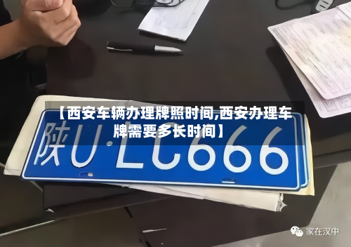 【西安车辆办理牌照时间,西安办理车牌需要多长时间】
