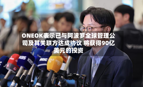 ONEOK表示已与阿波罗全球管理公司及其关联方达成协议 将获得90亿美元的投资