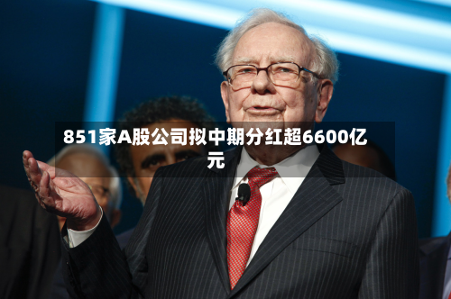 851家A股公司拟中期分红超6600亿元-第3张图片