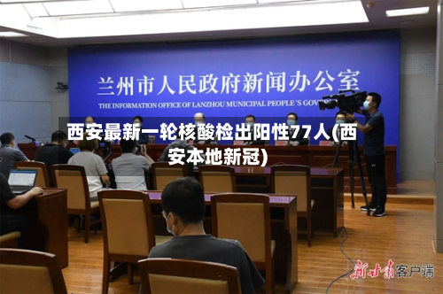 西安最新一轮核酸检出阳性77人(西安本地新冠)