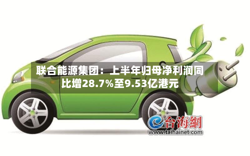 联合能源集团:上半年归母净利润同比增28.7%至9.53亿港元-第3张图片
