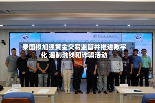 泰国拟加强黄金交易监管并推进数字化 遏制洗钱和诈骗活动-第2张图片