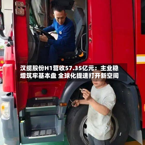 汉缆股份H1营收57.35亿元：主业稳增筑牢基本盘 全球化提速打开新空间