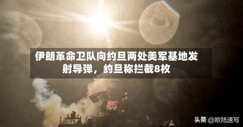 伊朗革命卫队向约旦两处美军基地发射导弹	，约旦称拦截8枚-第3张图片
