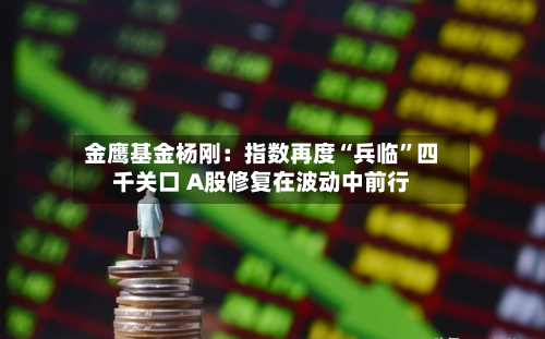 金鹰基金杨刚：指数再度“兵临”四千关口 A股修复在波动中前行-第2张图片
