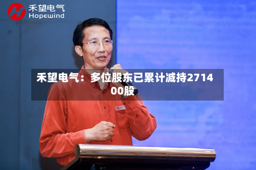 禾望电气：多位股东已累计减持271400股-第1张图片