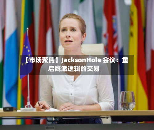【市场聚焦】JacksonHole 会议：重启鹰派逻辑的交易-第1张图片