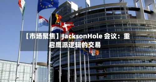 【市场聚焦】JacksonHole 会议：重启鹰派逻辑的交易-第2张图片