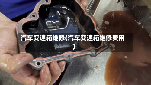 汽车变速箱维修(汽车变速箱维修费用)