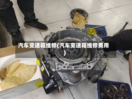 汽车变速箱维修(汽车变速箱维修费用)-第2张图片