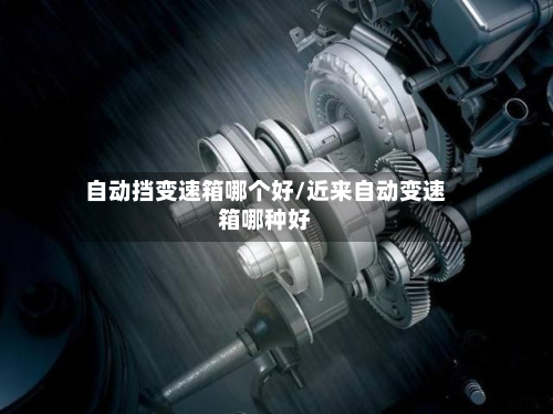 自动挡变速箱哪个好/近来自动变速箱哪种好