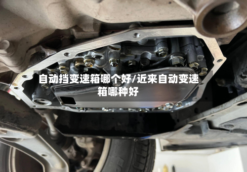 自动挡变速箱哪个好/近来自动变速箱哪种好-第3张图片