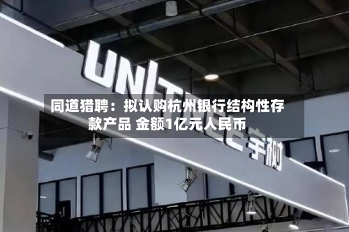 同道猎聘：拟认购杭州银行结构性存款产品 金额1亿元人民币-第2张图片