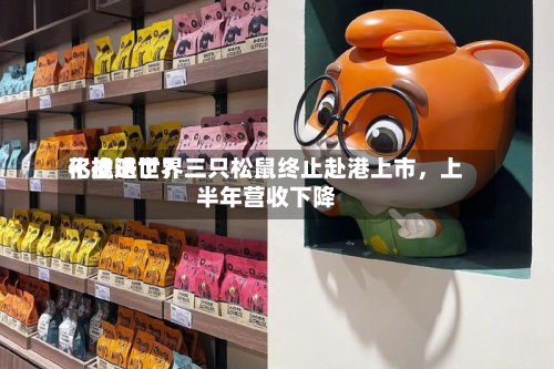 不推进世界化战略了？三只松鼠终止赴港上市，上半年营收下降-第2张图片