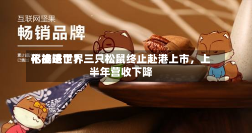 不推进世界化战略了？三只松鼠终止赴港上市，上半年营收下降