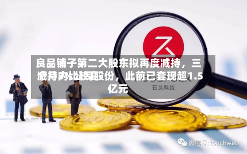 良品铺子第二大股东拟再度减持，三个月内比较高减持3%公司股份，此前已套现超1.5亿元-第2张图片