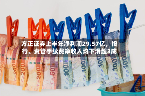 方正证券上半年净利润29.57亿	，投行、资管手续费净收入均下滑超3成-第2张图片