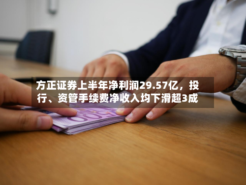 方正证券上半年净利润29.57亿	，投行	、资管手续费净收入均下滑超3成-第1张图片
