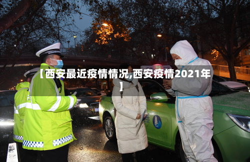 【西安最近疫情情况,西安疫情2021年】