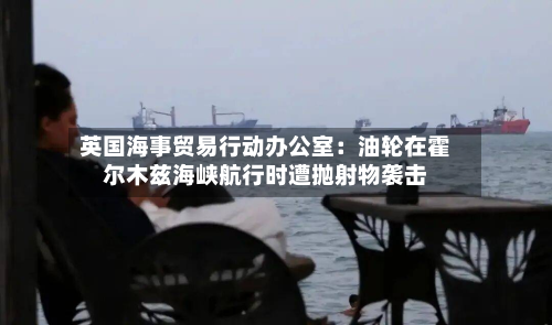 英国海事贸易行动办公室：油轮在霍尔木兹海峡航行时遭抛射物袭击-第2张图片