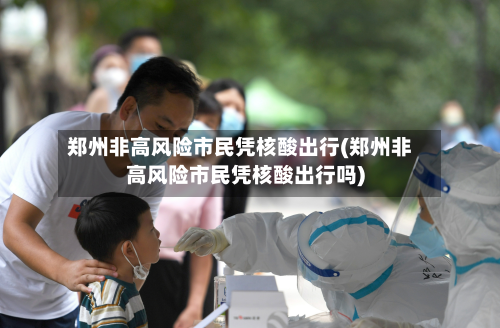 郑州非高风险市民凭核酸出行(郑州非高风险市民凭核酸出行吗)-第2张图片