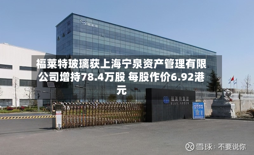 福莱特玻璃获上海宁泉资产管理有限公司增持78.4万股 每股作价6.92港元-第1张图片