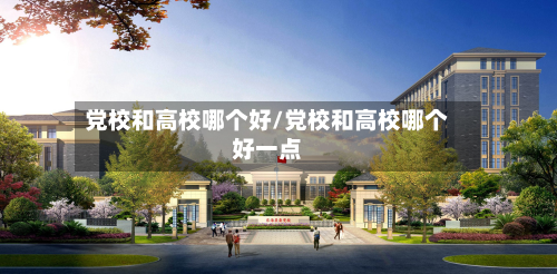 党校和高校哪个好/党校和高校哪个好一点