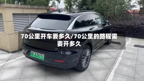 70公里开车要多久/70公里的路程需要开多久-第2张图片