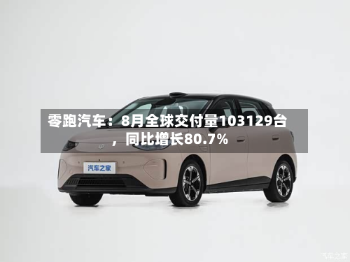 零跑汽车：8月全球交付量103129台，同比增长80.7%-第2张图片