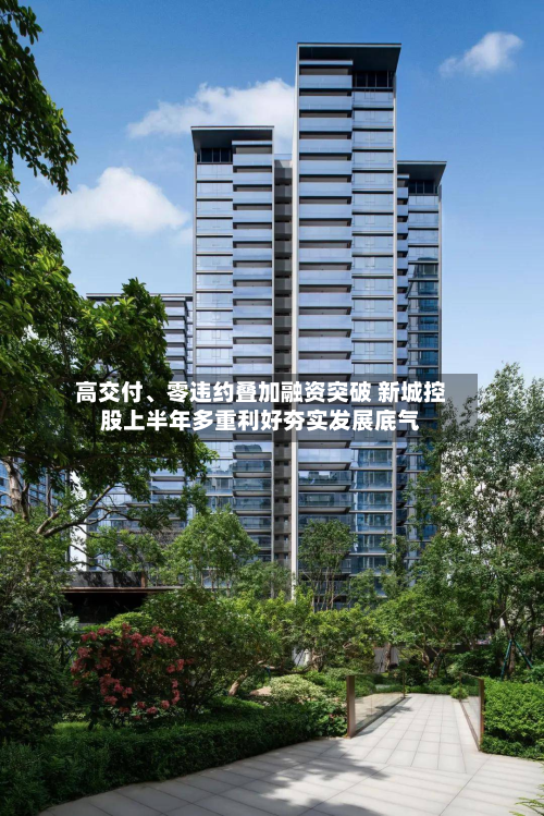 高交付	、零违约叠加融资突破 新城控股上半年多重利好夯实发展底气-第1张图片