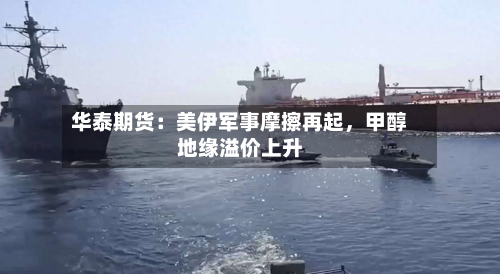 华泰期货：美伊军事摩擦再起	，甲醇地缘溢价上升-第1张图片