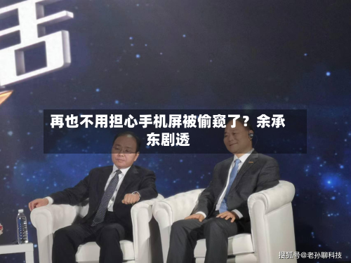 再也不用担心手机屏被偷窥了？余承东剧透