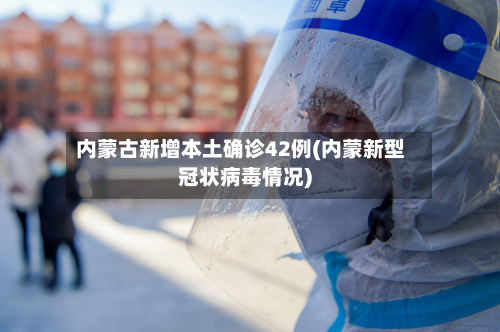 内蒙古新增本土确诊42例(内蒙新型冠状病毒情况)-第2张图片
