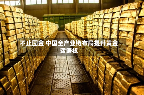不止囤金 中国全产业链布局提升黄金话语权
