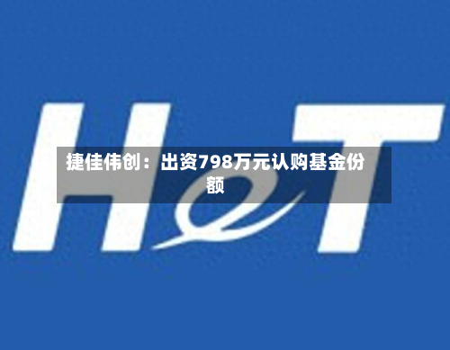 捷佳伟创：出资798万元认购基金份额-第3张图片