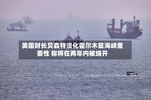 美国财长贝森特淡化霍尔木兹海峡重要性 称将在两年内被绕开-第2张图片