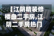 【江阴精装修楼盘二手房,江阴二手房热门小区榜单发布】-第3张图片