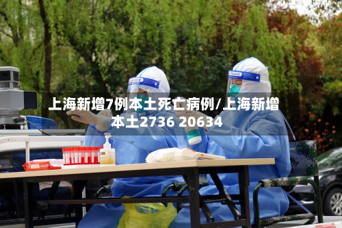 上海新增7例本土死亡病例/上海新增本土2736 20634