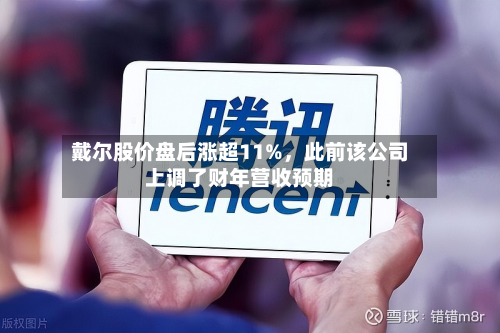 戴尔股价盘后涨超11%	，此前该公司上调了财年营收预期-第3张图片
