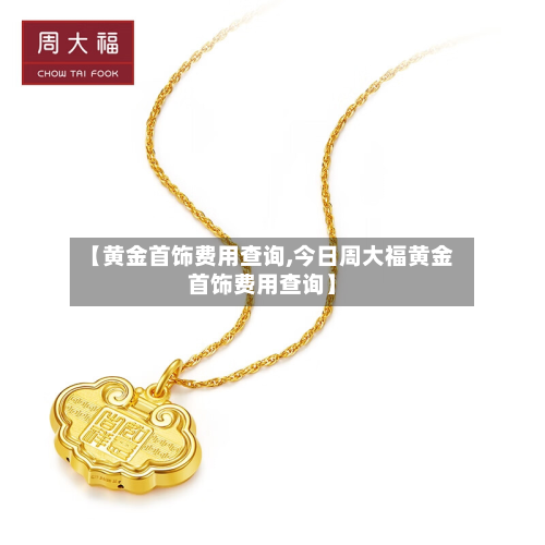【黄金首饰费用查询,今日周大福黄金首饰费用查询】
