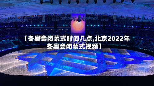 【冬奥会闭幕式时间几点,北京2022年冬奥会闭慕式视频】