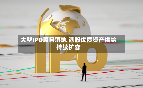 大型IPO项目落地 港股优质资产供给持续扩容