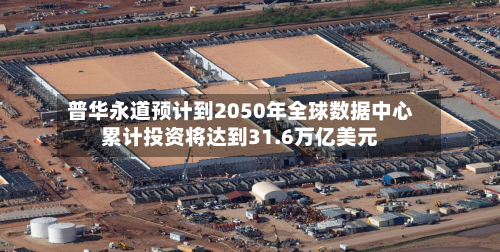 普华永道预计到2050年全球数据中心累计投资将达到31.6万亿美元