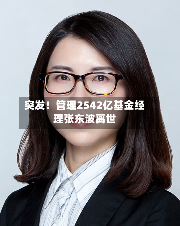 突发！管理2542亿基金经理张东波离世-第2张图片